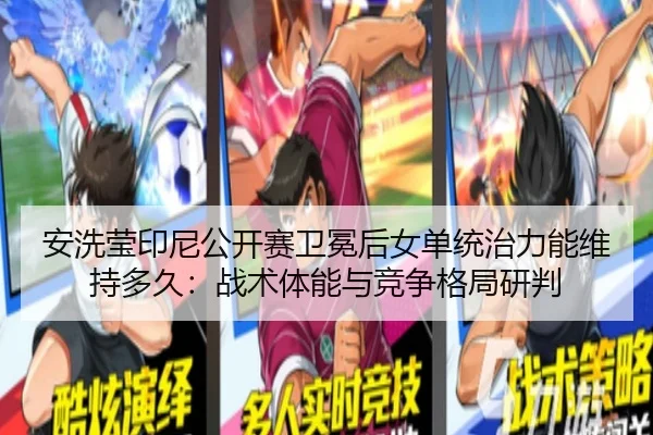 安洗莹印尼公开赛卫冕后女单统治力能维持多久：战术体能与竞争格局研判