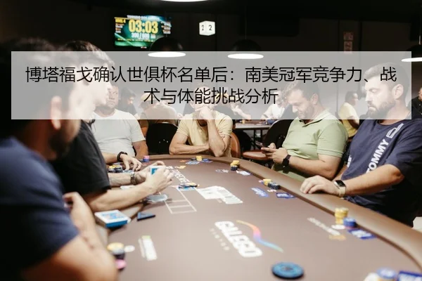 博塔福戈确认世俱杯名单后：南美冠军竞争力、战术与体能挑战分析