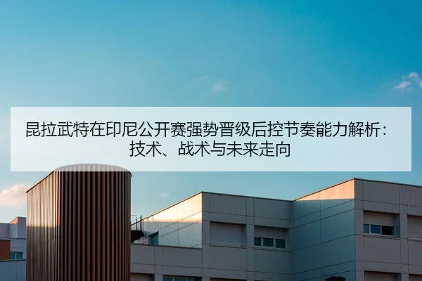 昆拉武特在印尼公开赛强势晋级后控节奏能力解析：技术、战术与未来走向