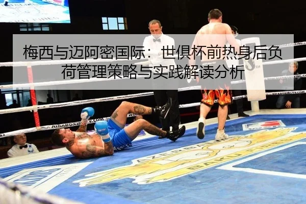 梅西与迈阿密国际：世俱杯前热身后负荷管理策略与实践解读分析