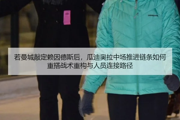 若曼城敲定赖因德斯后，瓜迪奥拉中场推进链条如何重搭战术重构与人员连接路径