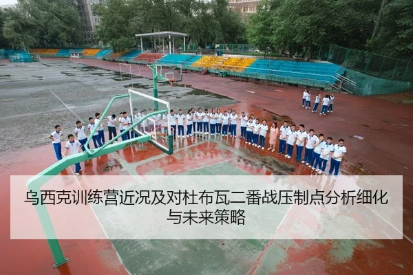 乌西克训练营近况及对杜布瓦二番战压制点分析细化与未来策略