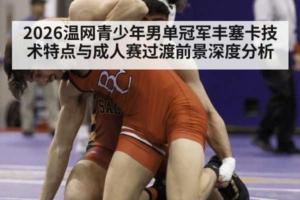 2026温网青少年男单冠军丰塞卡技术特点与成人赛过渡前景深度分析