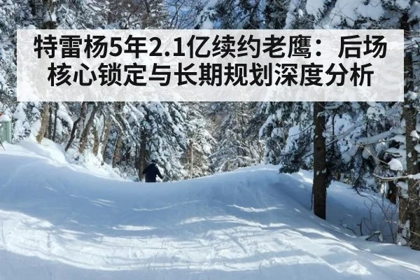 特雷杨5年2.1亿续约老鹰:后场核心锁定与长期规划深度分析
