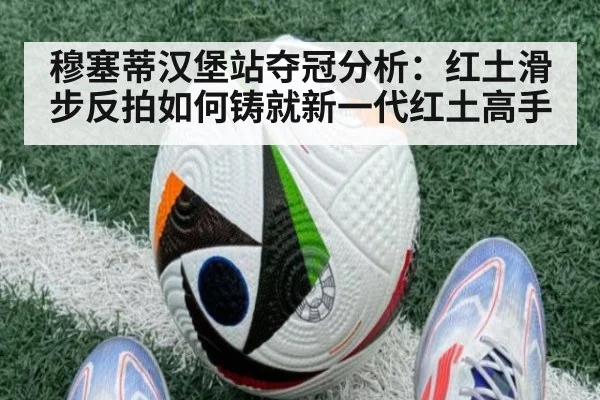 穆塞蒂汉堡站夺冠分析:红土滑步反拍如何铸就新一代红土高手
