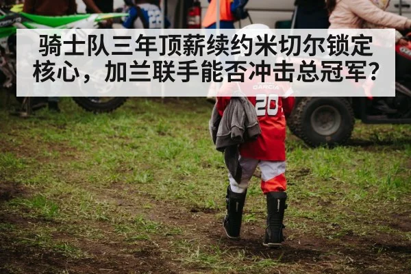 骑士队三年顶薪续约米切尔锁定核心,加兰联手能否冲击总冠军?